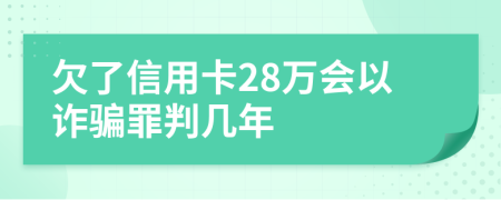 欠了信用卡28万会以诈骗罪判几年