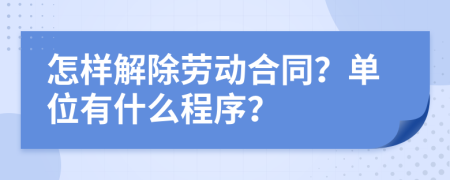 怎样解除劳动合同？单位有什么程序？