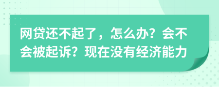 网贷还不起了，怎么办？会不会被起诉？现在没有经济能力