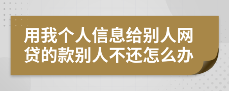 用我个人信息给别人网贷的款别人不还怎么办