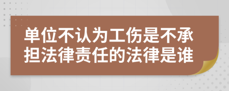 单位不认为工伤是不承担法律责任的法律是谁