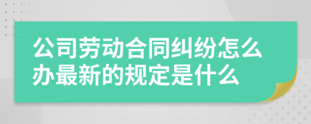 公司劳动合同纠纷怎么办最新的规定是什么