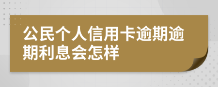 公民个人信用卡逾期逾期利息会怎样