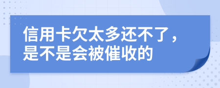 信用卡欠太多还不了，是不是会被催收的