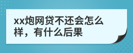 xx炮网贷不还会怎么样，有什么后果