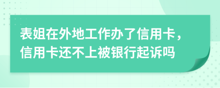 表姐在外地工作办了信用卡，信用卡还不上被银行起诉吗