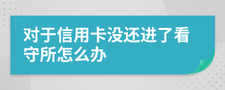 对于信用卡没还进了看守所怎么办