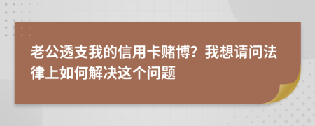 老公透支我的信用卡赌博？我想请问法律上如何解决这个问题