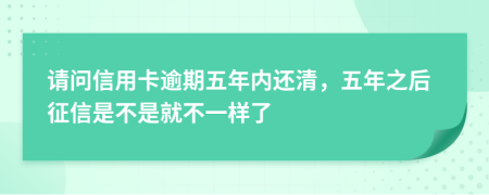 请问信用卡逾期五年内还清，五年之后征信是不是就不一样了