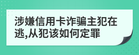 涉嫌信用卡诈骗主犯在逃,从犯该如何定罪