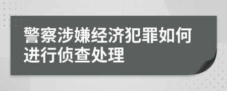 警察涉嫌经济犯罪如何进行侦查处理