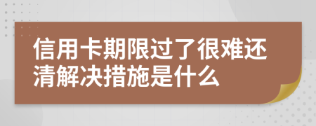 信用卡期限过了很难还清解决措施是什么