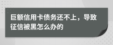 巨额信用卡债务还不上，导致征信被黑怎么办的