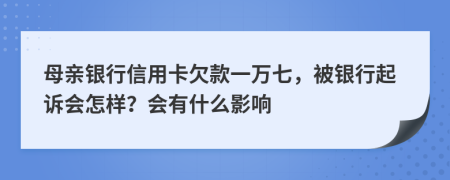 母亲银行信用卡欠款一万七，被银行起诉会怎样？会有什么影响