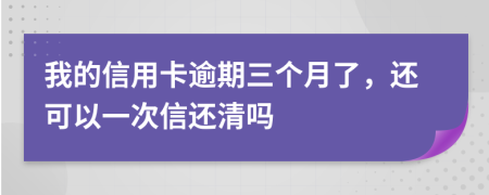 我的信用卡逾期三个月了，还可以一次信还清吗