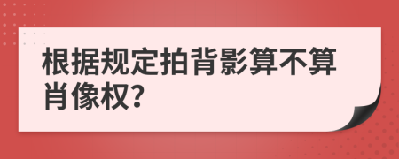 根据规定拍背影算不算肖像权？