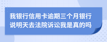 我银行信用卡逾期三个月银行说明天去法院诉讼我是真的吗