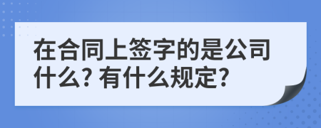 在合同上签字的是公司什么? 有什么规定?