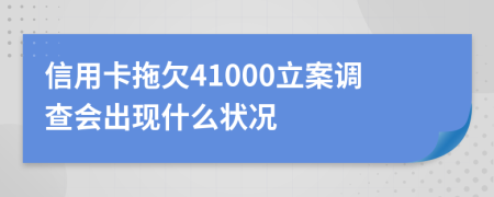 信用卡拖欠41000立案调查会出现什么状况