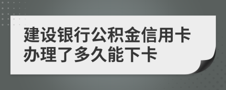 建设银行公积金信用卡办理了多久能下卡