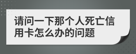 请问一下那个人死亡信用卡怎么办的问题