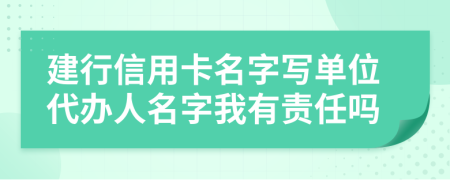 建行信用卡名字写单位代办人名字我有责任吗