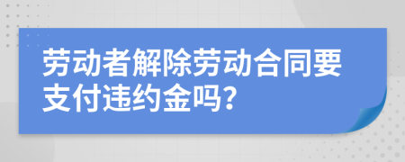 劳动者解除劳动合同要支付违约金吗？