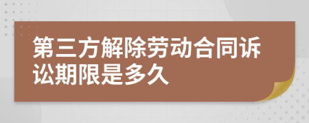 第三方解除劳动合同诉讼期限是多久