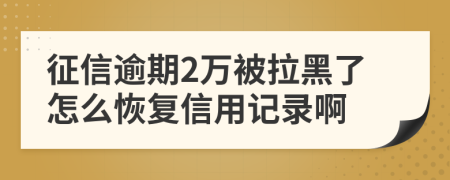 征信逾期2万被拉黑了怎么恢复信用记录啊