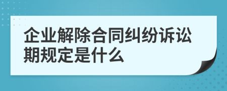 企业解除合同纠纷诉讼期规定是什么