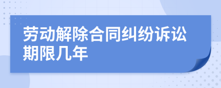 劳动解除合同纠纷诉讼期限几年