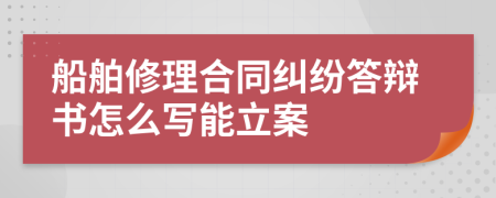 船舶修理合同纠纷答辩书怎么写能立案