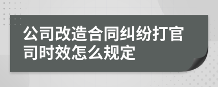 公司改造合同纠纷打官司时效怎么规定