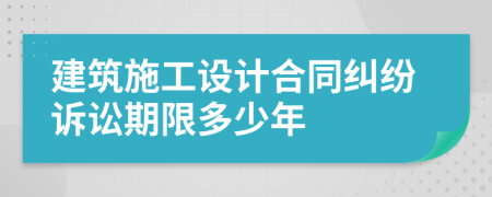 建筑施工设计合同纠纷诉讼期限多少年