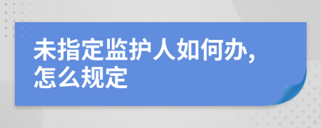 未指定监护人如何办,怎么规定