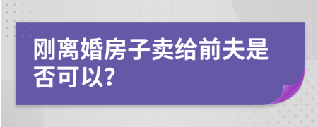 刚离婚房子卖给前夫是否可以？