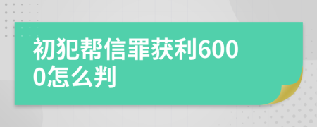 初犯帮信罪获利6000怎么判