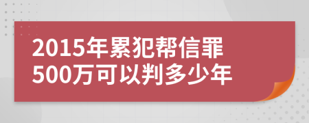 2015年累犯帮信罪500万可以判多少年