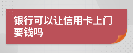 银行可以让信用卡上门要钱吗