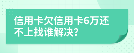 信用卡欠信用卡6万还不上找谁解决？