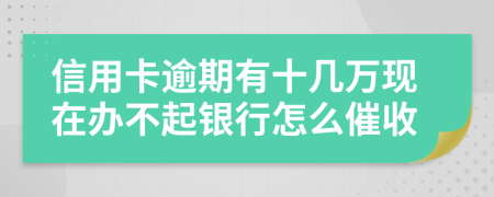 信用卡逾期有十几万现在办不起银行怎么催收