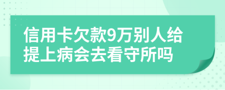 信用卡欠款9万别人给提上病会去看守所吗