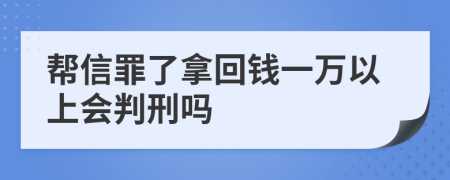 帮信罪了拿回钱一万以上会判刑吗