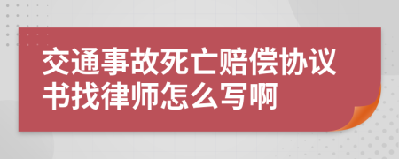 交通事故死亡赔偿协议书找律师怎么写啊