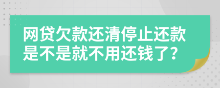 网贷欠款还清停止还款是不是就不用还钱了？