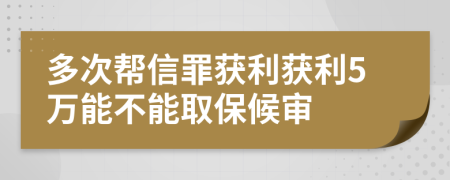 多次帮信罪获利获利5万能不能取保候审