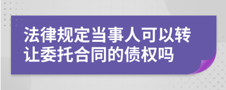 法律规定当事人可以转让委托合同的债权吗