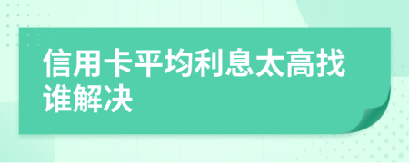 信用卡平均利息太高找谁解决