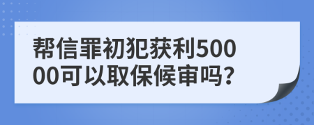 帮信罪初犯获利50000可以取保候审吗？