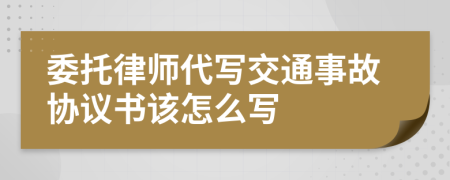 委托律师代写交通事故协议书该怎么写